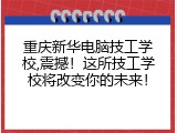 重庆新华电脑技工学校,震撼！这所技工学校将改变你的未来！