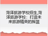 菏泽旅游学校招生,菏泽旅游学校：打造未来旅游精英的摇篮