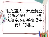 翱翔蓝天，开启航空梦想之旅！—— 探访航空地勤学校招生背后的魅力