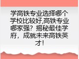 学高铁专业选择哪个学校比较好,高铁专业哪家强？揭秘最佳学府，成就未来高铁英才！