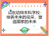 山东幼师本科学校：培养未来的花朵，塑造国家的未来