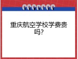重庆航空学校学费贵吗？