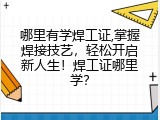 哪里有学焊工证,掌握焊接技艺，轻松开启新人生！焊工证哪里学？