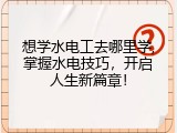 想学水电工去哪里学,掌握水电技巧，开启人生新篇章！