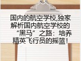 国内的航空学校,独家解析国内航空学校的“黑马”之路：培养精英飞行员的摇篮！