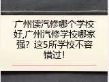广州读汽修哪个学校好,广州汽修学校哪家强？这5所学校不容错过！