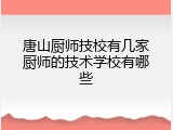 唐山厨师技校有几家厨师的技术学校有哪些