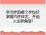 学汽修到哪个学校好,掌握汽修技艺，开启人生新篇章！