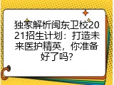 独家解析闽东卫校2021招生计划：打造未来医护精英，你准备好了吗？