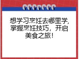 想学习烹饪去哪里学,掌握烹饪技巧，开启美食之旅！