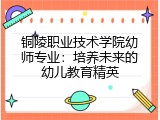 铜陵职业技术学院幼师专业：培养未来的幼儿教育精英