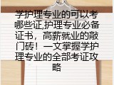 学护理专业的可以考哪些证,护理专业必备证书，高薪就业的敲门砖！一文掌握学护理专业的全部考证攻略