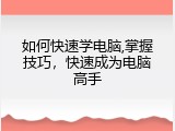 如何快速学电脑,掌握技巧，快速成为电脑高手