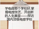 学电焊那个学校好,掌握电焊技艺，开启新的人生篇章——探访国内顶级电焊学校