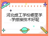 河北焊工学校哪里学-学焊接技术好呢