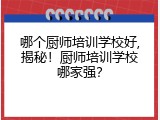 哪个厨师培训学校好,揭秘！厨师培训学校哪家强？