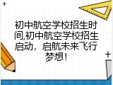 初中航空学校招生时间,初中航空学校招生启动，启航未来飞行梦想！