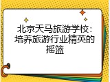 北京天马旅游学校：培养旅游行业精英的摇篮