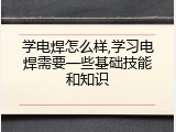 学电焊怎么样,学习电焊需要一些基础技能和知识