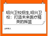 绍兴卫校招生,绍兴卫校：打造未来医疗精英的摇篮