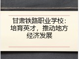 甘肃铁路职业学校：培育英才，推动地方经济发展