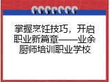 掌握烹饪技巧，开启职业新篇章——业余厨师培训职业学校