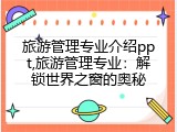旅游管理专业介绍ppt,旅游管理专业：解锁世界之窗的奥秘