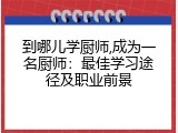 到哪儿学厨师,成为一名厨师：最佳学习途径及职业前景