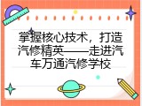掌握核心技术，打造汽修精英——走进汽车万通汽修学校