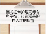 黑龙江省护理高等专科学校：打造精英护理人才的摇篮