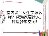 室内设计女生学怎么样？成为家居达人，打造梦想空间！