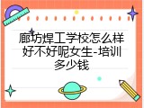 廊坊焊工学校怎么样好不好呢女生-培训多少钱