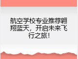 航空学校专业推荐翱翔蓝天，开启未来飞行之旅！