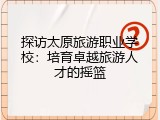 探访太原旅游职业学校：培育卓越旅游人才的摇篮