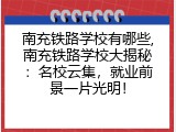 南充铁路学校有哪些,南充铁路学校大揭秘：名校云集，就业前景一片光明！