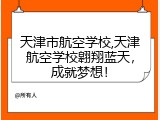 天津市航空学校,天津航空学校翱翔蓝天，成就梦想！