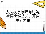 去技校学厨师有用吗,掌握烹饪技艺，开启美好未来