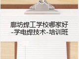 廊坊焊工学校哪家好-学电焊技术-培训班