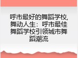 呼市最好的舞蹈学校,舞动人生：呼市最佳舞蹈学校引领城市舞蹈潮流
