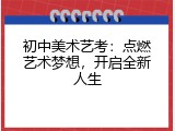 初中美术艺考：点燃艺术梦想，开启全新人生