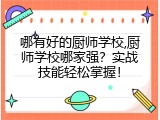 哪有好的厨师学校,厨师学校哪家强？实战技能轻松掌握！