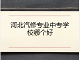 河北汽修专业中专学校哪个好