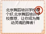北京舞蹈培训学校哪个好,北京舞蹈培训学校推荐，让你成为舞动灵魂的舞者！