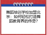 舞蹈培训学校加盟北京：如何轻松打造舞蹈教育界的传奇？