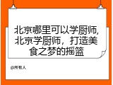 北京哪里可以学厨师,北京学厨师，打造美食之梦的摇篮