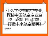 什么学校有航空专业,探秘中国航空专业名校- 成就飞行梦想，打造未来航空精英！