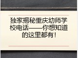 独家揭秘重庆幼师学校电话——你想知道的这里都有！