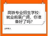 高铁专业招生学校：就业前景广阔，你准备好了吗？