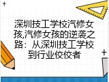 深圳技工学校汽修女孩,汽修女孩的逆袭之路：从深圳技工学校到行业佼佼者