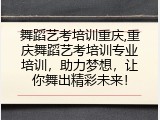 舞蹈艺考培训重庆,重庆舞蹈艺考培训专业培训，助力梦想，让你舞出精彩未来！
